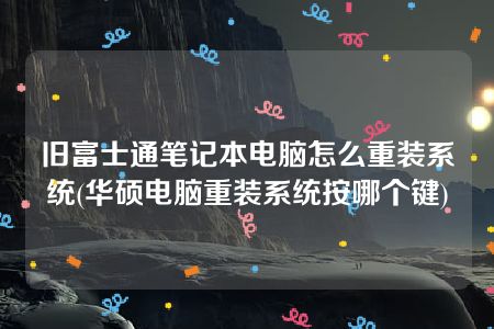 旧富士通笔记本电脑怎么重装系统(华硕电脑重装系统按哪个键)