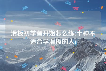 滑板初学者开始怎么练(十种不适合学滑板的人)