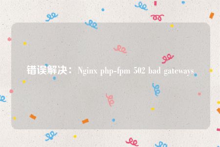 错误解决：Nginx php-fpm 502 bad gateways