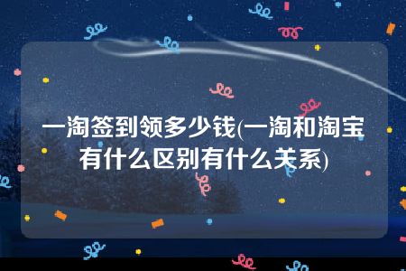 一淘签到领多少钱(一淘和淘宝有什么区别有什么关系)