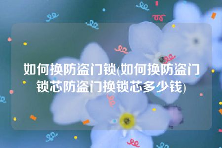 如何换防盗门锁(如何换防盗门锁芯防盗门换锁芯多少钱)