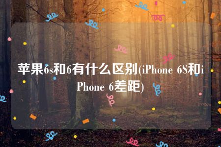 苹果6s和6有什么区别(iPhone 6S和iPhone 6差距)