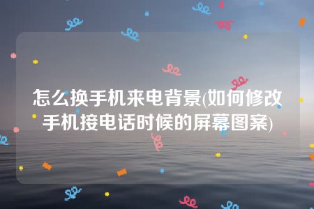 怎么换手机来电背景(如何修改手机接电话时候的屏幕图案)