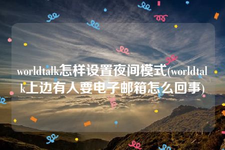 worldtalk怎样设置夜间模式(worldtalk上边有人要电子邮箱怎么回事)