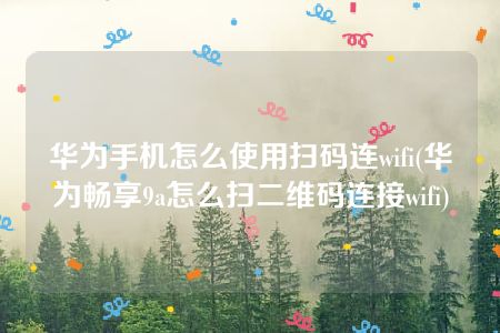 华为手机怎么使用扫码连wifi(华为畅享9a怎么扫二维码连接wifi)