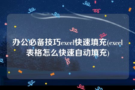 办公必备技巧excel快速填充(excel表格怎么快速自动填充)