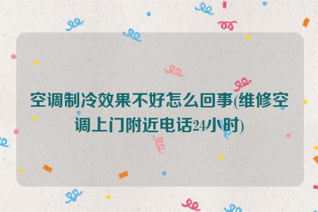 空调制冷效果不好怎么回事(维修空调上门附近电话24小时)