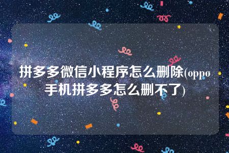 拼多多微信小程序怎么删除(oppo手机拼多多怎么删不了)