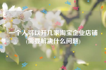 一个人可以开几家淘宝企业店铺(需要解决什么问题)