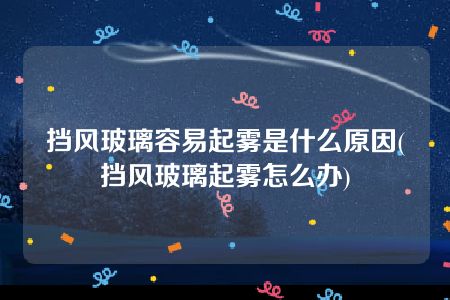 挡风玻璃容易起雾是什么原因(挡风玻璃起雾怎么办)