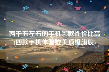 两千五左右的手机哪款性价比高(四款手机体验媲美顶级旗舰)