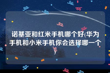 诺基亚和红米手机哪个好(华为手机和小米手机你会选择哪一个)