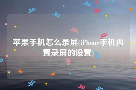 苹果手机怎么录屏(iPhone手机内置录屏的设置)