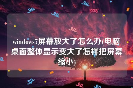 windows7屏幕放大了怎么办(电脑桌面整体显示变大了怎样把屏幕缩小)