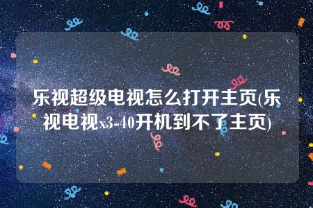 乐视超级电视怎么打开主页(乐视电视x3-40开机到不了主页)