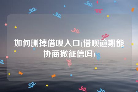 如何删掉借呗入口(借呗逾期能协商撤征信吗)