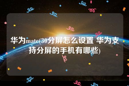 华为mate(30分屏怎么设置 华为支持分屏的手机有哪些)