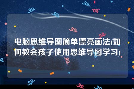 电脑思维导图简单漂亮画法(如何教会孩子使用思维导图学习)