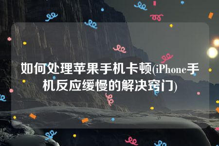 如何处理苹果手机卡顿(iPhone手机反应缓慢的解决窍门)