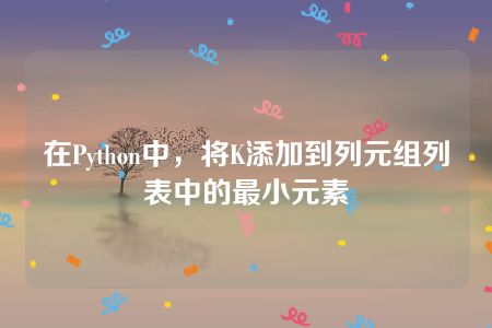 在Python中，将K添加到列元组列表中的最小元素