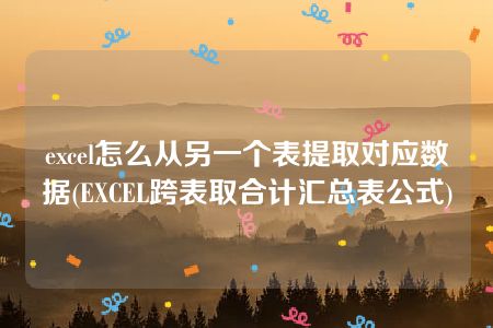 excel怎么从另一个表提取对应数据(EXCEL跨表取合计汇总表公式)