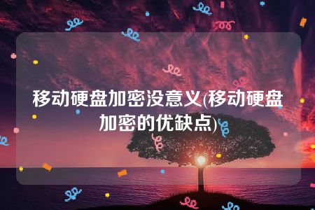 移动硬盘加密没意义(移动硬盘加密的优缺点)