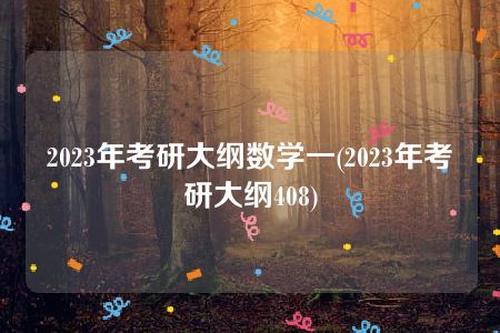 2023年考研大纲数学一(2023年考研大纲408)