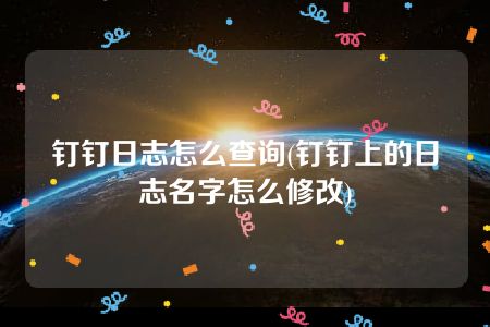 钉钉日志怎么查询(钉钉上的日志名字怎么修改)