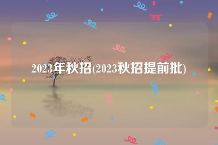 2023年秋招(2023秋招提前批)