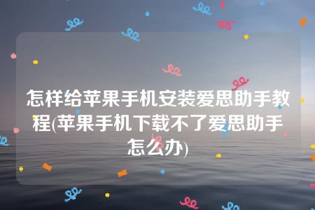 怎样给苹果手机安装爱思助手教程(苹果手机下载不了爱思助手怎么办)