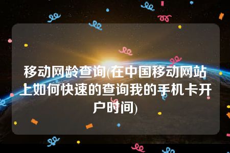 移动网龄查询(在中国移动网站上如何快速的查询我的手机卡开户时间)