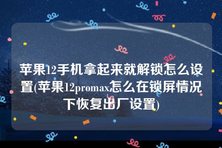 苹果12手机拿起来就解锁怎么设置(苹果12promax怎么在锁屏情况下恢复出厂设置)