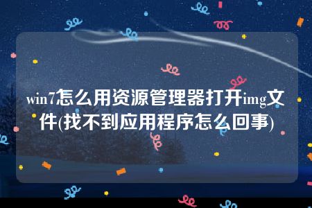 win7怎么用资源管理器打开img文件(找不到应用程序怎么回事)