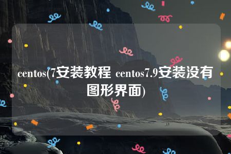 centos(7安装教程 centos7.9安装没有图形界面)