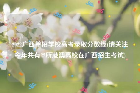 2022广西单招学校高考录取分数线(请关注今年共有22所港澳高校在广西招生考试)