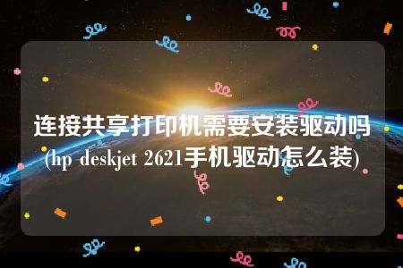 连接共享打印机需要安装驱动吗(hp deskjet 2621手机驱动怎么装)