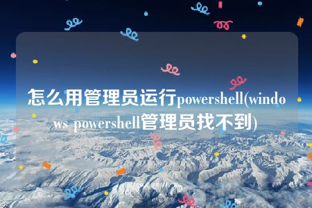 怎么用管理员运行powershell(windows powershell管理员找不到)