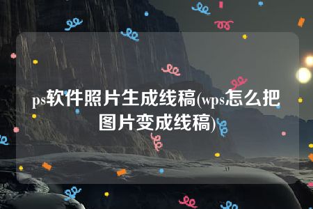 ps软件照片生成线稿(wps怎么把图片变成线稿)