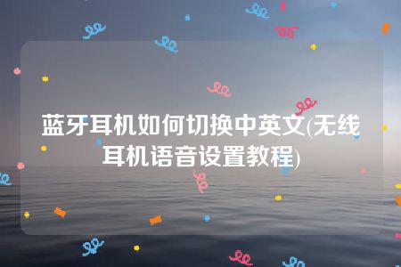 蓝牙耳机如何切换中英文(无线耳机语音设置教程)