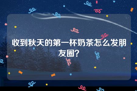 收到秋天的第一杯奶茶怎么发朋友圈？