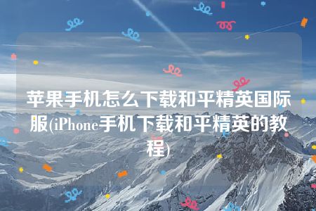 苹果手机怎么下载和平精英国际服(iPhone手机下载和平精英的教程)