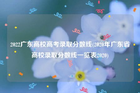 2022广东高校高考录取分数线(2020年广东省高校录取分数线一览表2020)