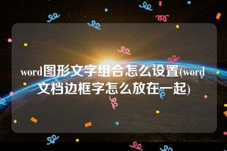 word图形文字组合怎么设置(word文档边框字怎么放在一起)