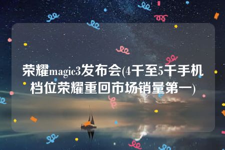 荣耀magic3发布会(4千至5千手机档位荣耀重回市场销量第一)