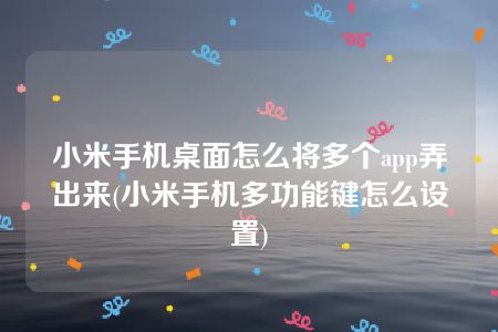 小米手机桌面怎么将多个app弄出来(小米手机多功能键怎么设置)