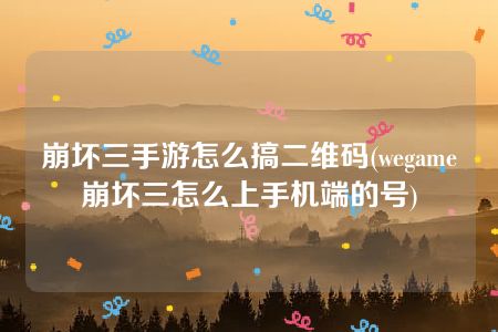 崩坏三手游怎么搞二维码(wegame崩坏三怎么上手机端的号)