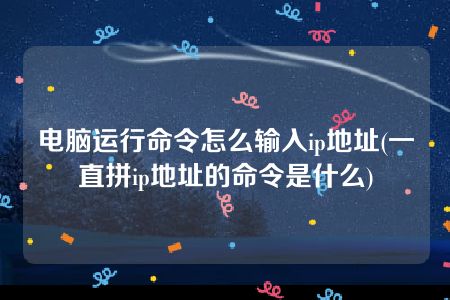 电脑运行命令怎么输入ip地址(一直拼ip地址的命令是什么)