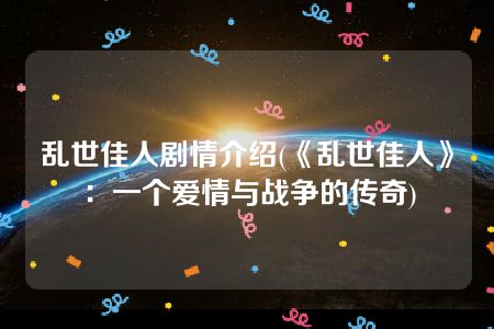 乱世佳人剧情介绍(《乱世佳人》：一个爱情与战争的传奇)