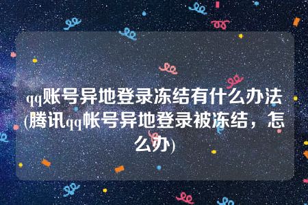 qq账号异地登录冻结有什么办法(腾讯qq帐号异地登录被冻结，怎么办)