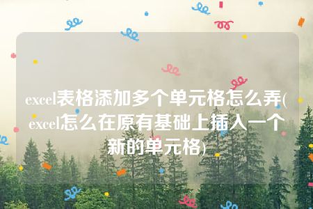 excel表格添加多个单元格怎么弄(excel怎么在原有基础上插入一个新的单元格)